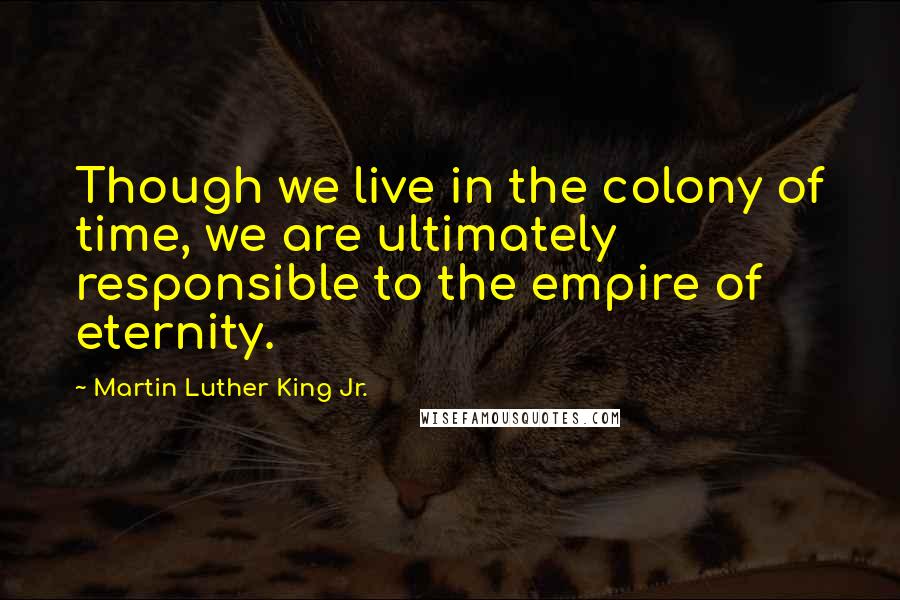 Martin Luther King Jr. Quotes: Though we live in the colony of time, we are ultimately responsible to the empire of eternity.