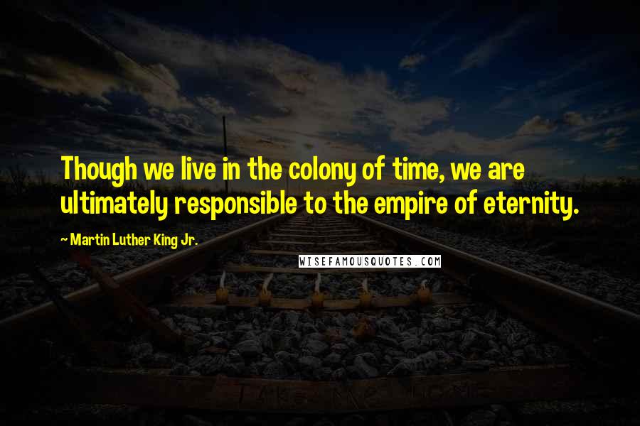 Martin Luther King Jr. Quotes: Though we live in the colony of time, we are ultimately responsible to the empire of eternity.