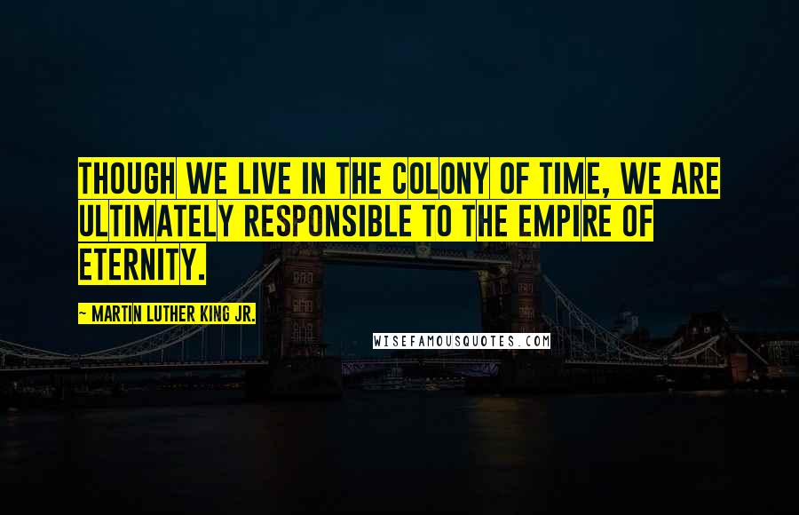 Martin Luther King Jr. Quotes: Though we live in the colony of time, we are ultimately responsible to the empire of eternity.