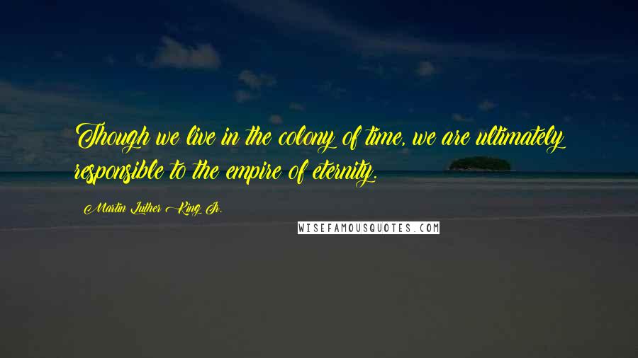 Martin Luther King Jr. Quotes: Though we live in the colony of time, we are ultimately responsible to the empire of eternity.