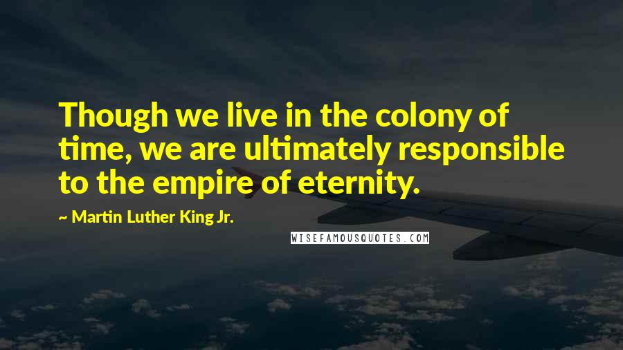 Martin Luther King Jr. Quotes: Though we live in the colony of time, we are ultimately responsible to the empire of eternity.