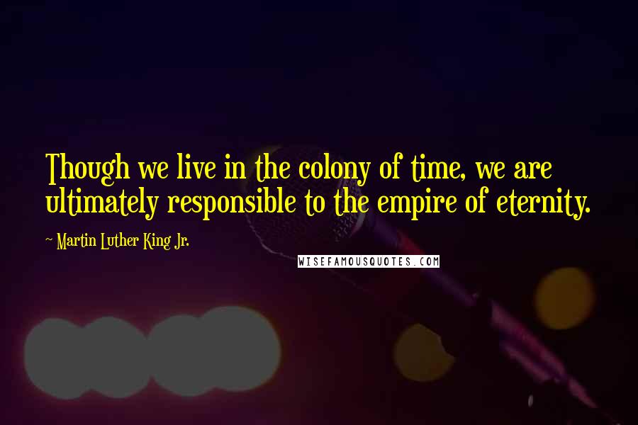 Martin Luther King Jr. Quotes: Though we live in the colony of time, we are ultimately responsible to the empire of eternity.