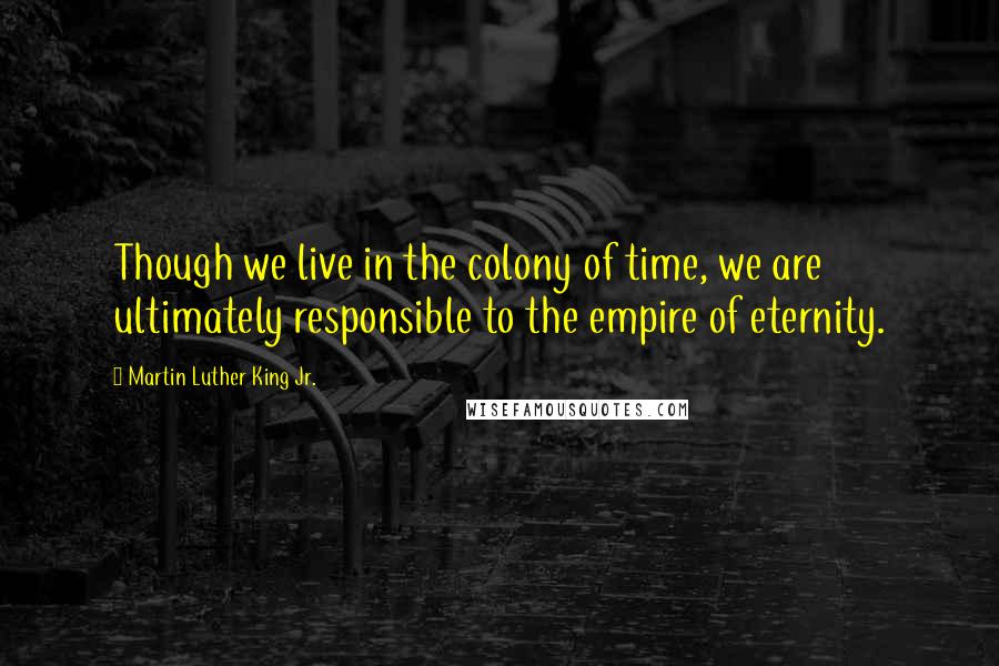 Martin Luther King Jr. Quotes: Though we live in the colony of time, we are ultimately responsible to the empire of eternity.