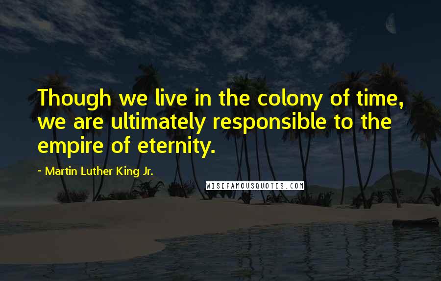 Martin Luther King Jr. Quotes: Though we live in the colony of time, we are ultimately responsible to the empire of eternity.