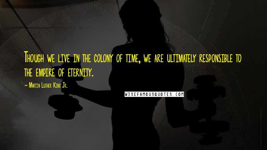 Martin Luther King Jr. Quotes: Though we live in the colony of time, we are ultimately responsible to the empire of eternity.