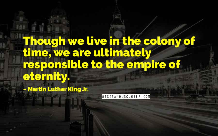 Martin Luther King Jr. Quotes: Though we live in the colony of time, we are ultimately responsible to the empire of eternity.