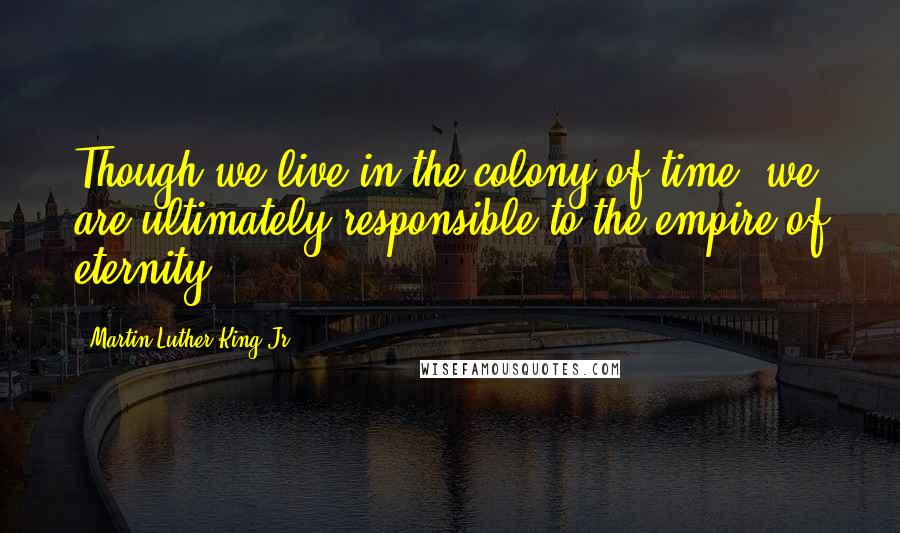 Martin Luther King Jr. Quotes: Though we live in the colony of time, we are ultimately responsible to the empire of eternity.