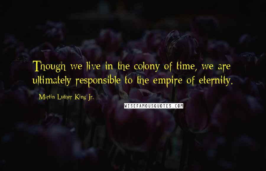 Martin Luther King Jr. Quotes: Though we live in the colony of time, we are ultimately responsible to the empire of eternity.