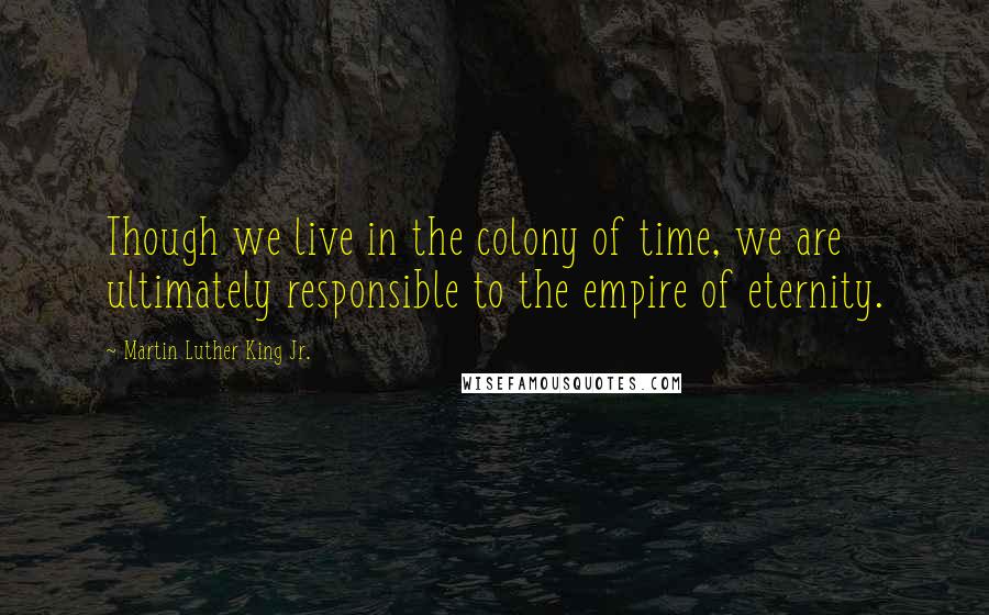 Martin Luther King Jr. Quotes: Though we live in the colony of time, we are ultimately responsible to the empire of eternity.