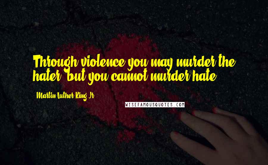 Martin Luther King Jr. Quotes: Through violence you may murder the hater, but you cannot murder hate.