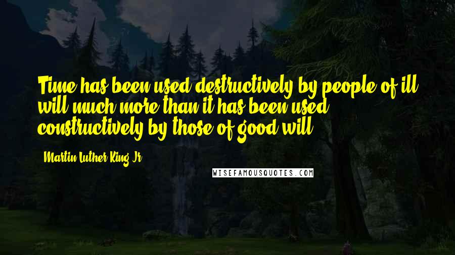 Martin Luther King Jr. Quotes: Time has been used destructively by people of ill will much more than it has been used constructively by those of good will.