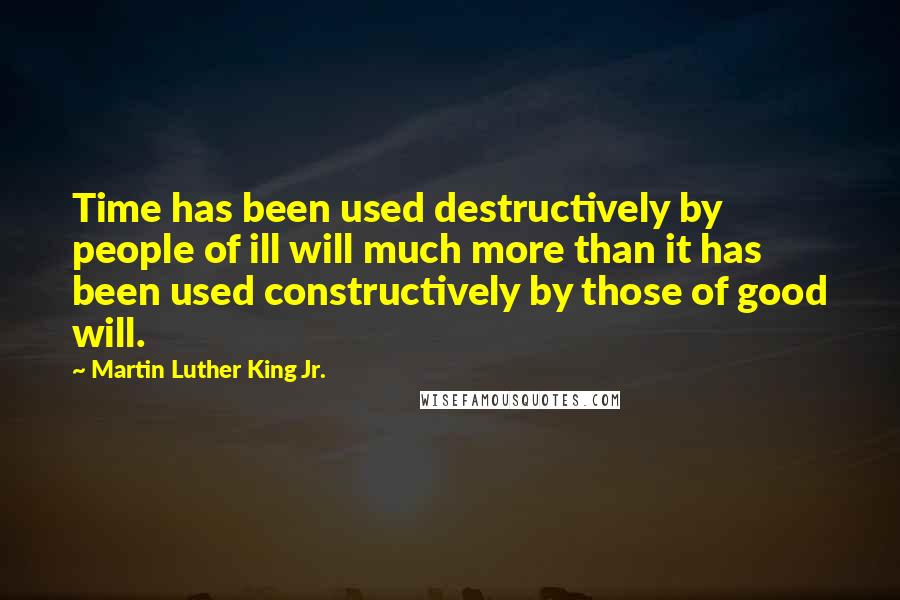 Martin Luther King Jr. Quotes: Time has been used destructively by people of ill will much more than it has been used constructively by those of good will.