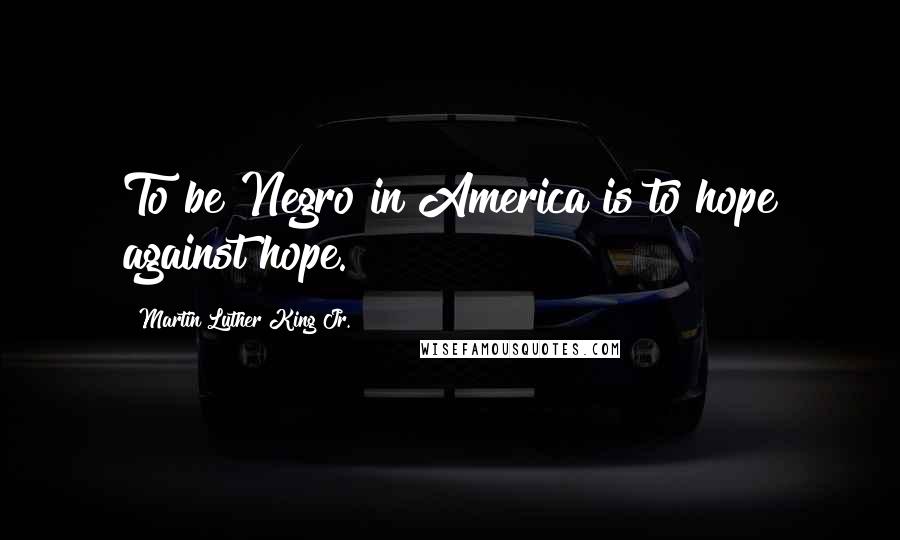 Martin Luther King Jr. Quotes: To be Negro in America is to hope against hope.