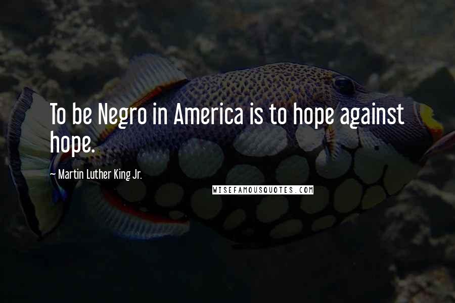 Martin Luther King Jr. Quotes: To be Negro in America is to hope against hope.