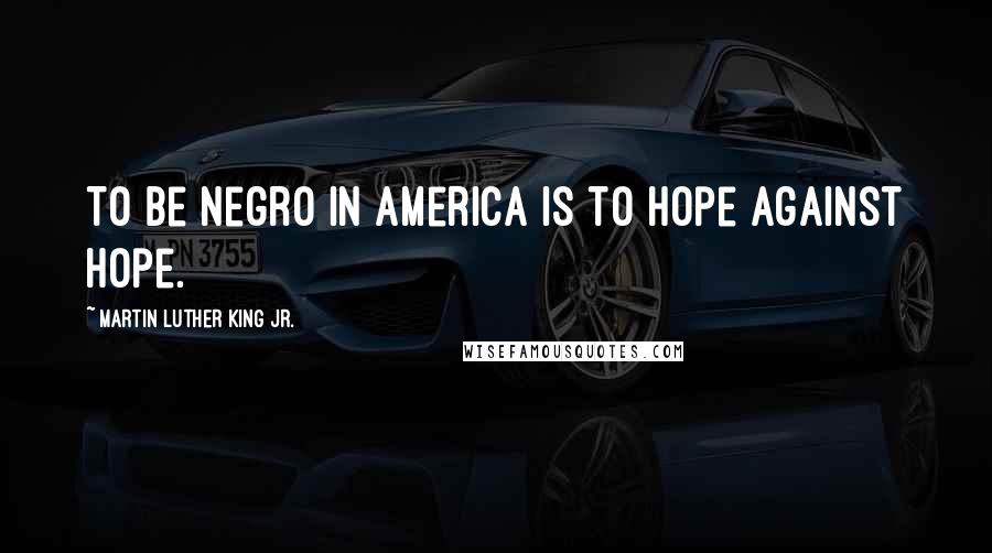 Martin Luther King Jr. Quotes: To be Negro in America is to hope against hope.