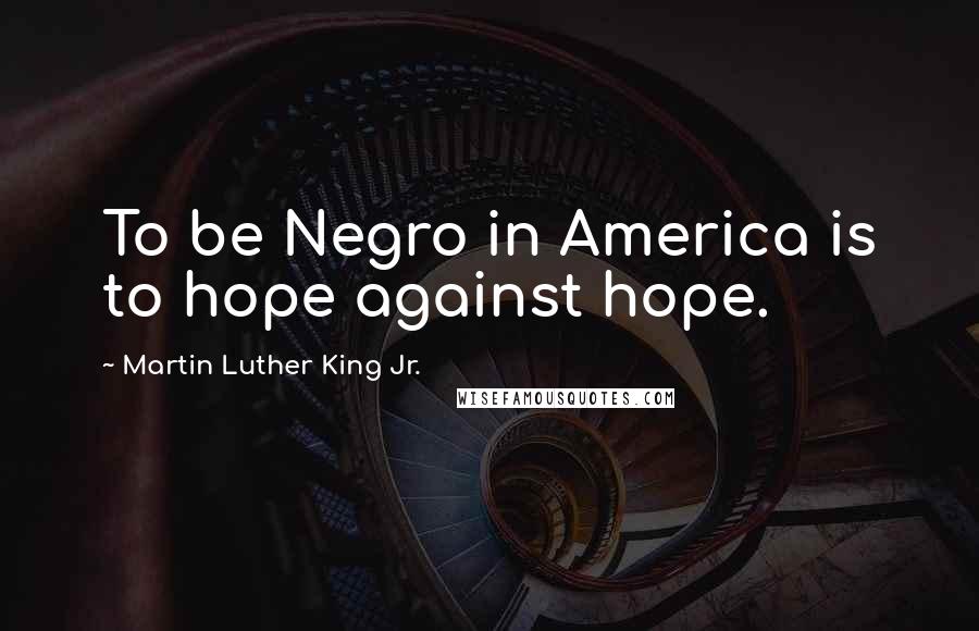 Martin Luther King Jr. Quotes: To be Negro in America is to hope against hope.