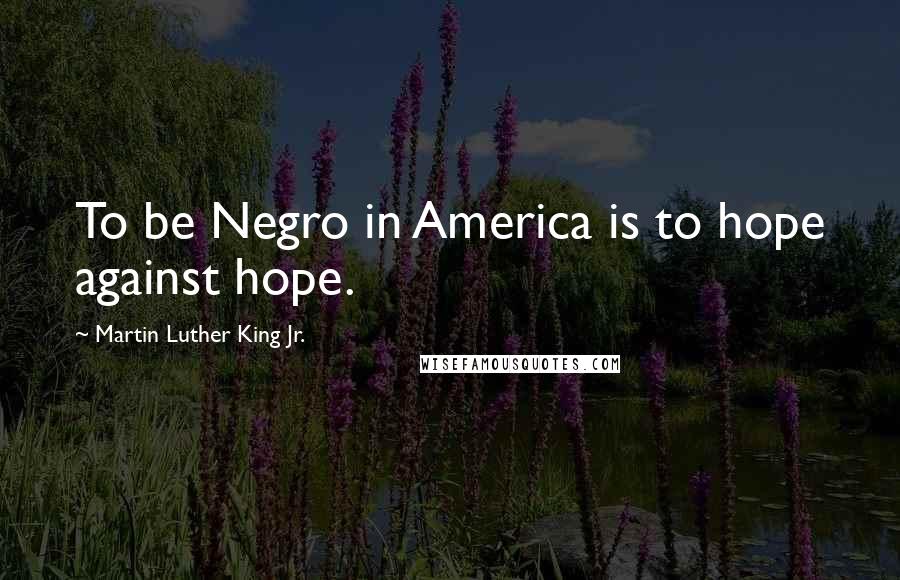 Martin Luther King Jr. Quotes: To be Negro in America is to hope against hope.