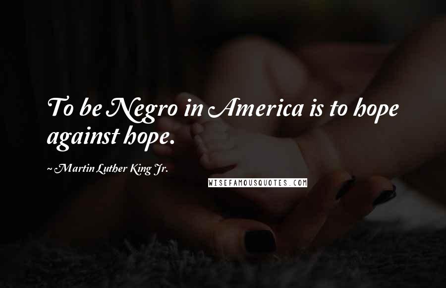 Martin Luther King Jr. Quotes: To be Negro in America is to hope against hope.