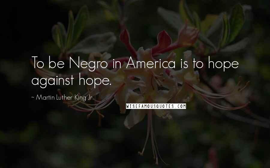 Martin Luther King Jr. Quotes: To be Negro in America is to hope against hope.