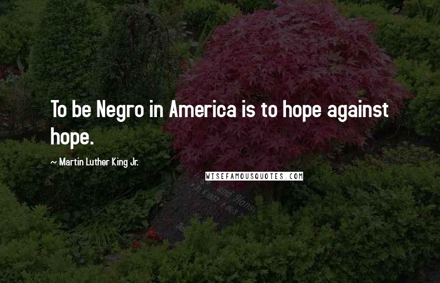 Martin Luther King Jr. Quotes: To be Negro in America is to hope against hope.