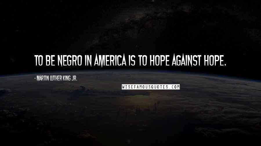 Martin Luther King Jr. Quotes: To be Negro in America is to hope against hope.