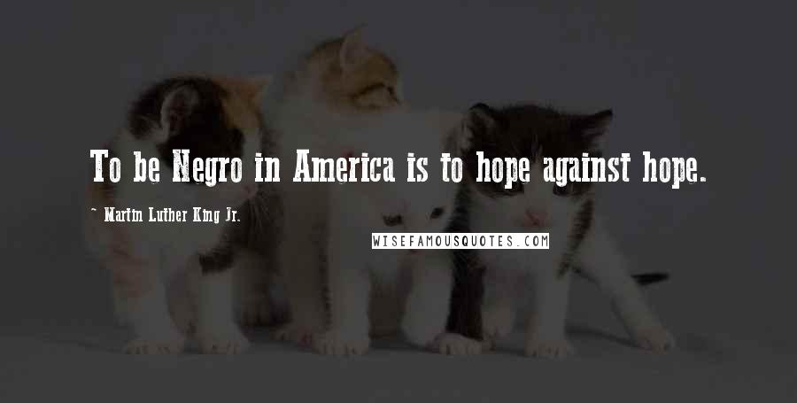 Martin Luther King Jr. Quotes: To be Negro in America is to hope against hope.