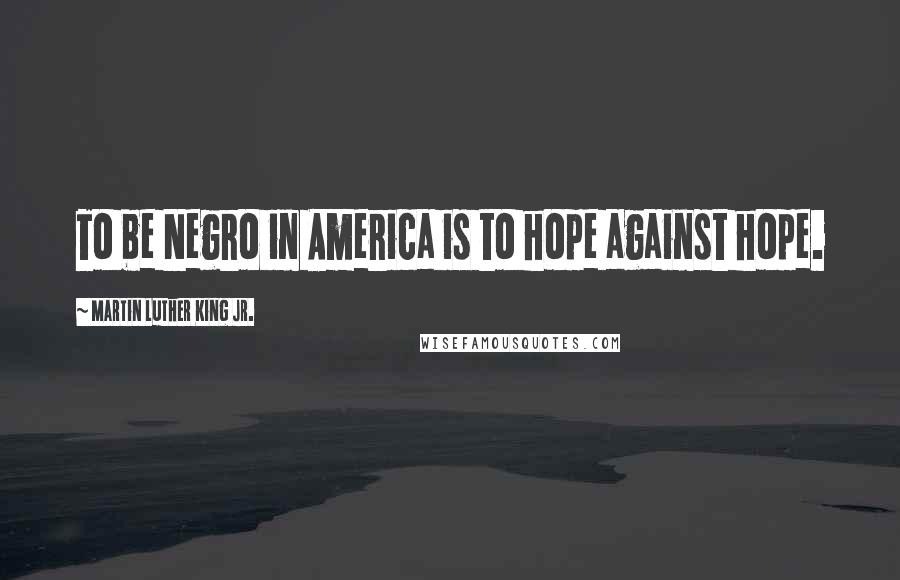 Martin Luther King Jr. Quotes: To be Negro in America is to hope against hope.