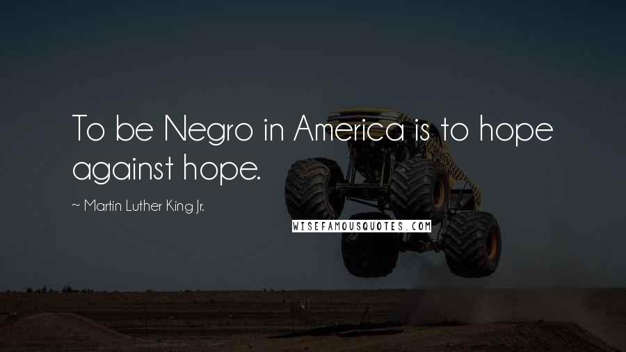 Martin Luther King Jr. Quotes: To be Negro in America is to hope against hope.