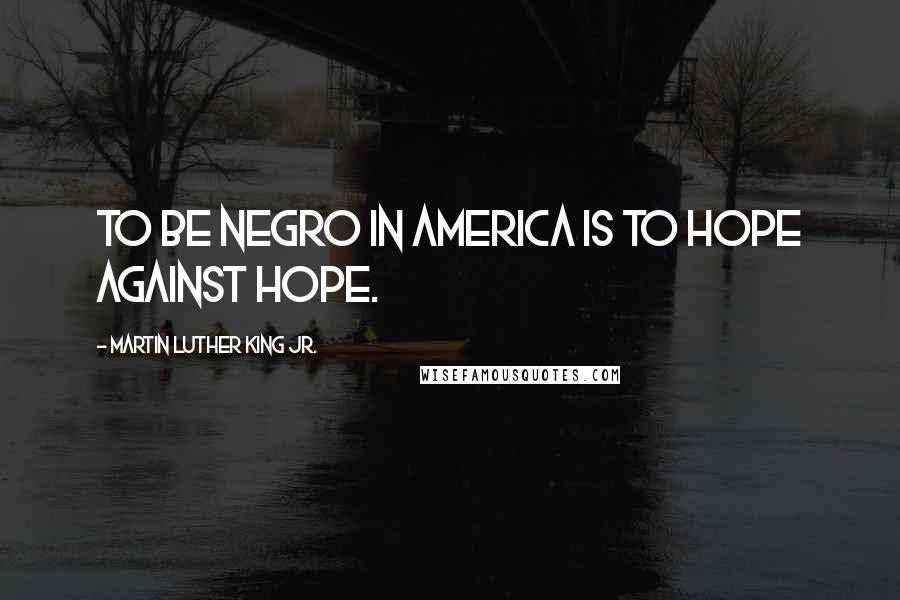 Martin Luther King Jr. Quotes: To be Negro in America is to hope against hope.