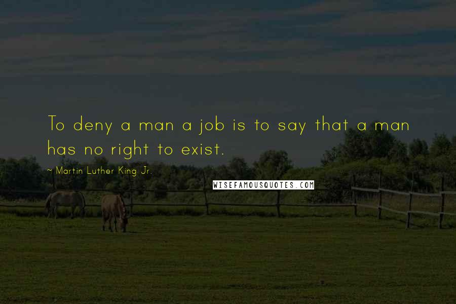 Martin Luther King Jr. Quotes: To deny a man a job is to say that a man has no right to exist.