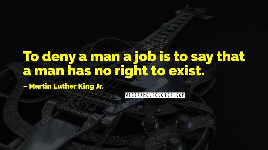 Martin Luther King Jr. Quotes: To deny a man a job is to say that a man has no right to exist.