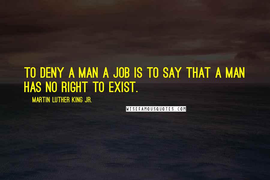 Martin Luther King Jr. Quotes: To deny a man a job is to say that a man has no right to exist.