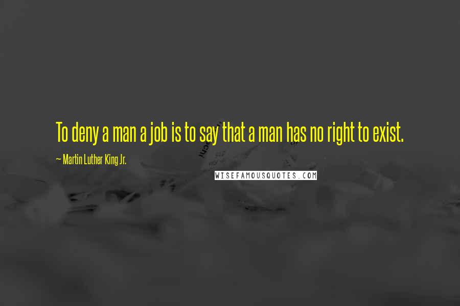 Martin Luther King Jr. Quotes: To deny a man a job is to say that a man has no right to exist.