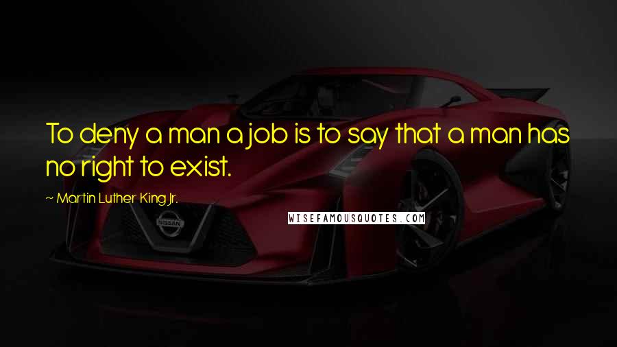 Martin Luther King Jr. Quotes: To deny a man a job is to say that a man has no right to exist.