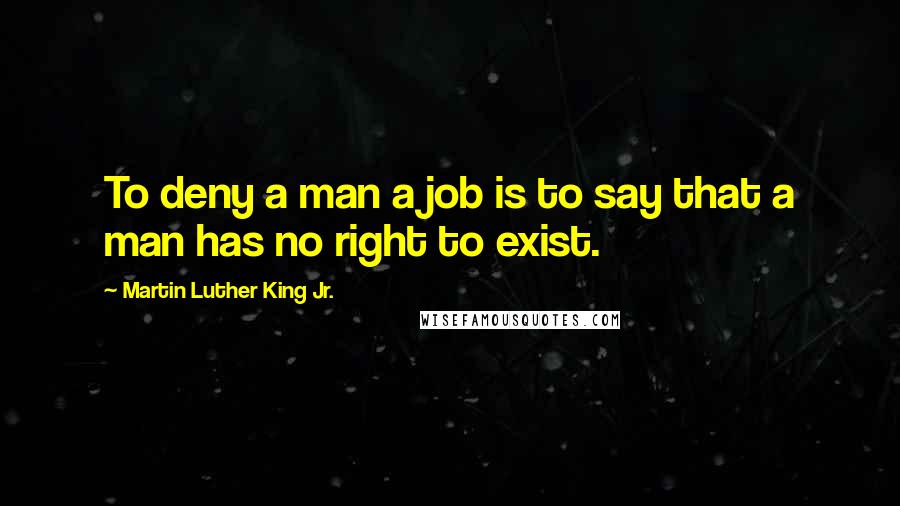 Martin Luther King Jr. Quotes: To deny a man a job is to say that a man has no right to exist.