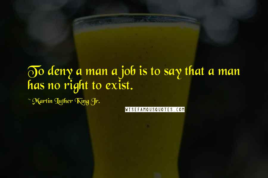 Martin Luther King Jr. Quotes: To deny a man a job is to say that a man has no right to exist.