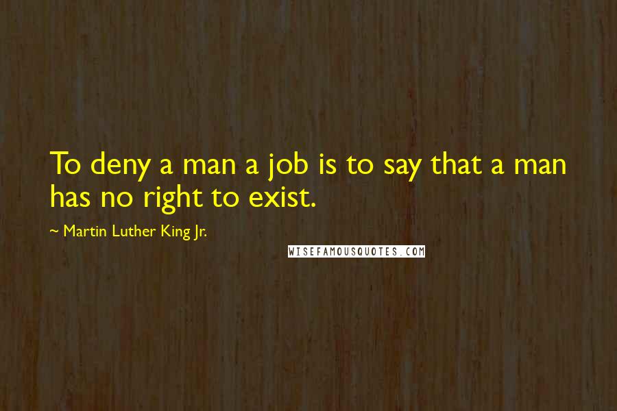 Martin Luther King Jr. Quotes: To deny a man a job is to say that a man has no right to exist.