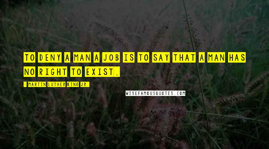 Martin Luther King Jr. Quotes: To deny a man a job is to say that a man has no right to exist.