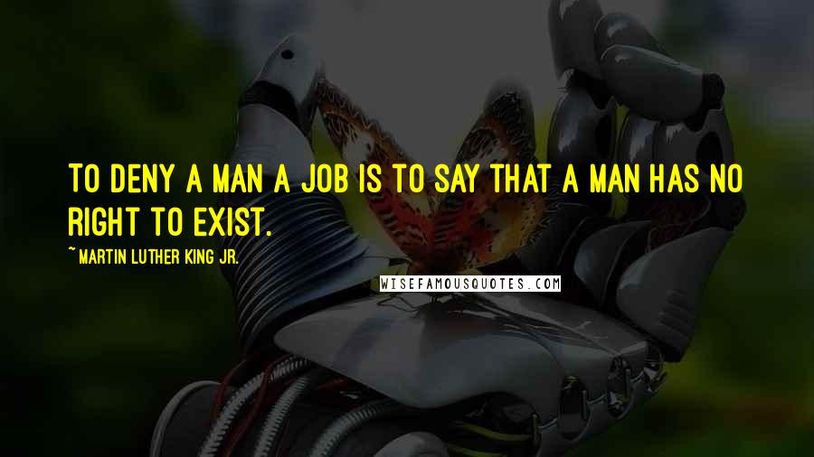 Martin Luther King Jr. Quotes: To deny a man a job is to say that a man has no right to exist.