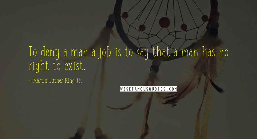 Martin Luther King Jr. Quotes: To deny a man a job is to say that a man has no right to exist.