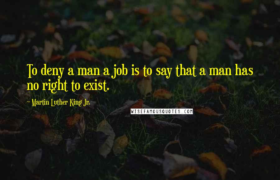 Martin Luther King Jr. Quotes: To deny a man a job is to say that a man has no right to exist.