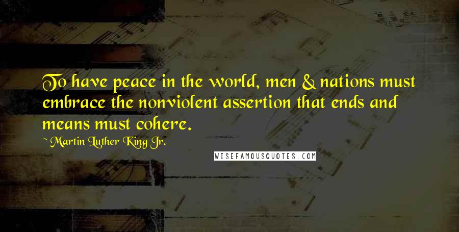 Martin Luther King Jr. Quotes: To have peace in the world, men & nations must embrace the nonviolent assertion that ends and means must cohere.