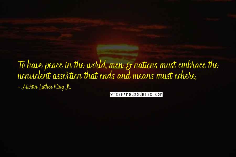 Martin Luther King Jr. Quotes: To have peace in the world, men & nations must embrace the nonviolent assertion that ends and means must cohere.