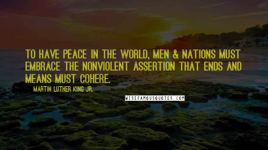 Martin Luther King Jr. Quotes: To have peace in the world, men & nations must embrace the nonviolent assertion that ends and means must cohere.