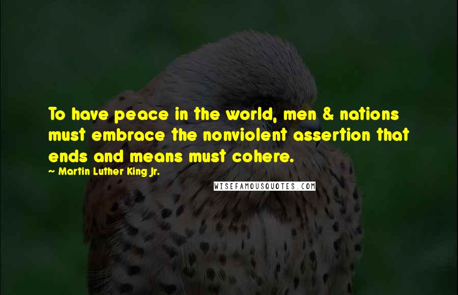 Martin Luther King Jr. Quotes: To have peace in the world, men & nations must embrace the nonviolent assertion that ends and means must cohere.