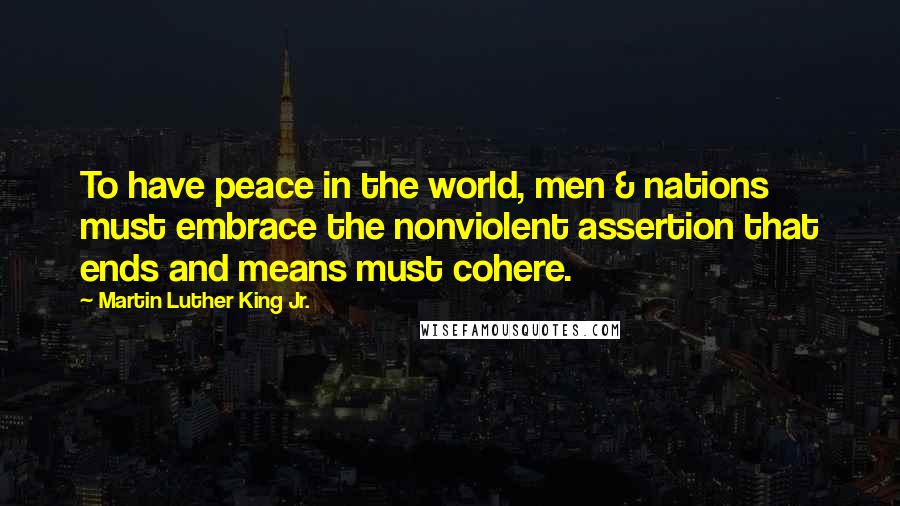 Martin Luther King Jr. Quotes: To have peace in the world, men & nations must embrace the nonviolent assertion that ends and means must cohere.