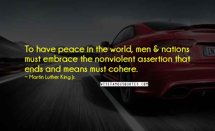 Martin Luther King Jr. Quotes: To have peace in the world, men & nations must embrace the nonviolent assertion that ends and means must cohere.