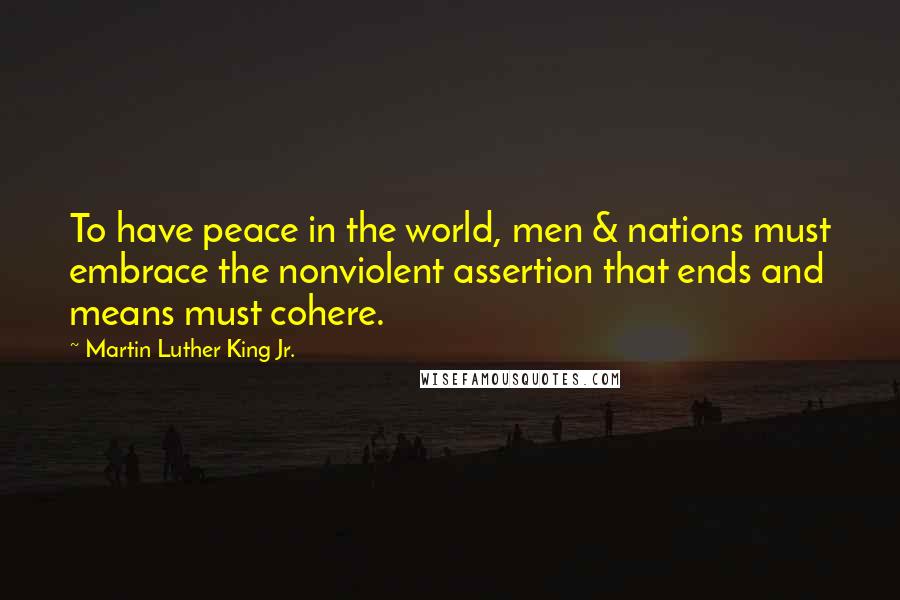 Martin Luther King Jr. Quotes: To have peace in the world, men & nations must embrace the nonviolent assertion that ends and means must cohere.