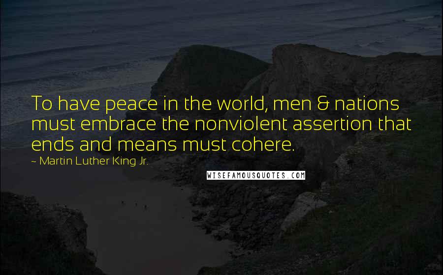 Martin Luther King Jr. Quotes: To have peace in the world, men & nations must embrace the nonviolent assertion that ends and means must cohere.