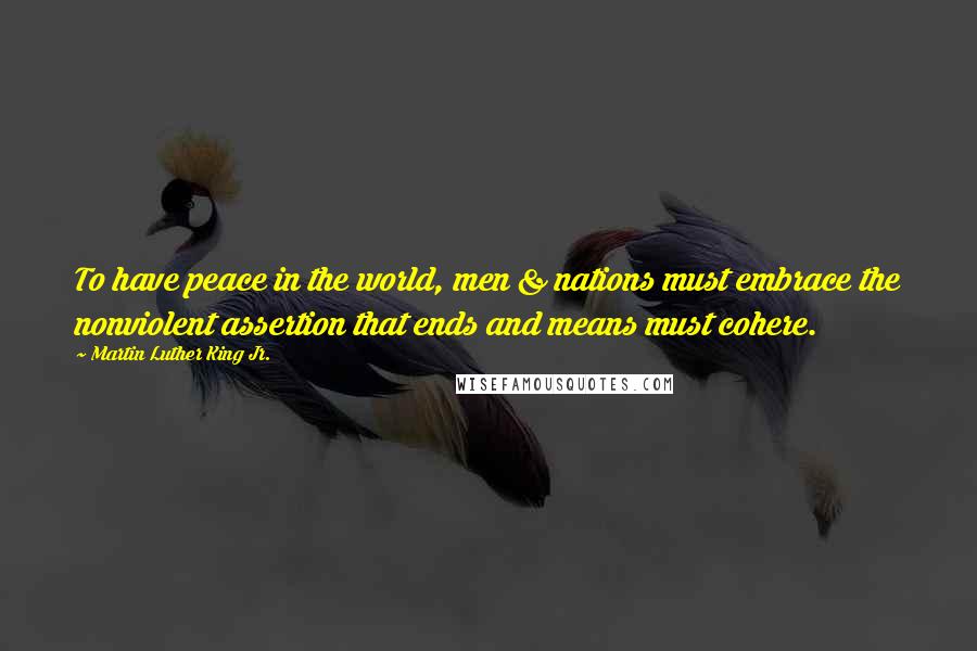 Martin Luther King Jr. Quotes: To have peace in the world, men & nations must embrace the nonviolent assertion that ends and means must cohere.